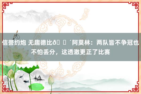 信誉约炮 无趣德比😴阿莫林：两队皆不争冠也不怕丢分，这透澈更正了比赛