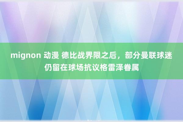 mignon 动漫 德比战界限之后，部分曼联球迷仍留在球场抗议格雷泽眷属