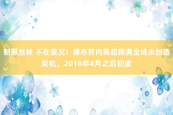 制服丝袜 不在景况！德布劳内英超踢满全场未创造契机，2018年4月之后初度