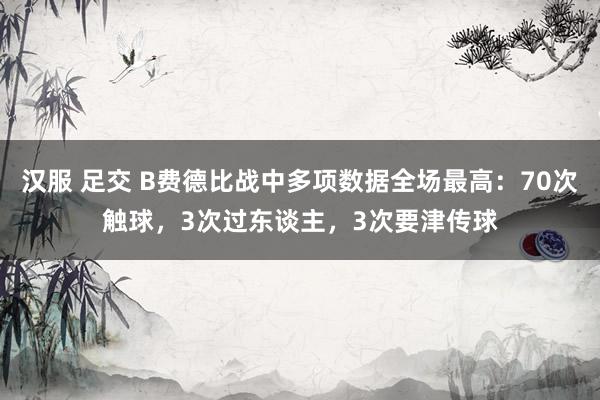 汉服 足交 B费德比战中多项数据全场最高：70次触球，3次过东谈主，3次要津传球