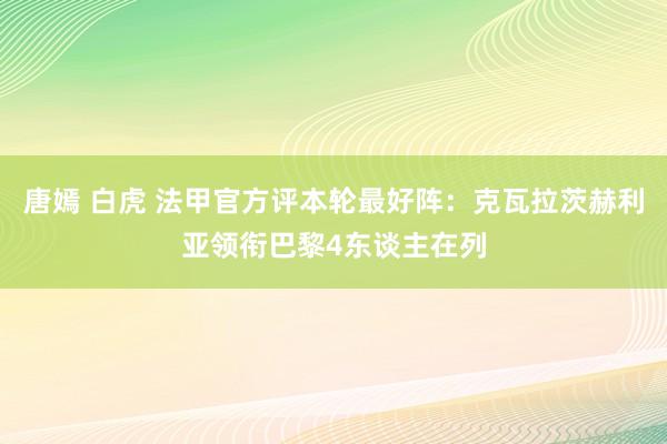 唐嫣 白虎 法甲官方评本轮最好阵：克瓦拉茨赫利亚领衔巴黎4东谈主在列