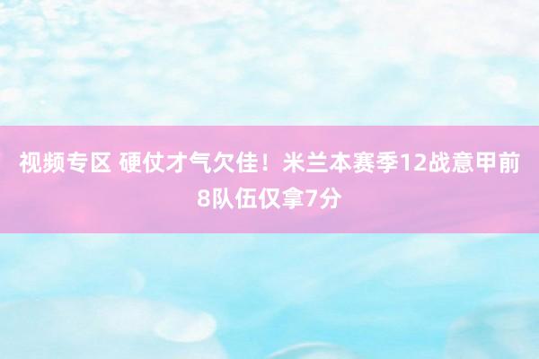 视频专区 硬仗才气欠佳！米兰本赛季12战意甲前8队伍仅拿7分