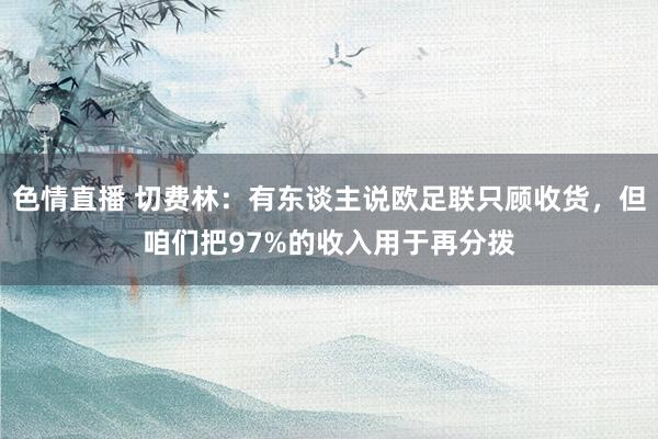 色情直播 切费林：有东谈主说欧足联只顾收货，但咱们把97%的收入用于再分拨