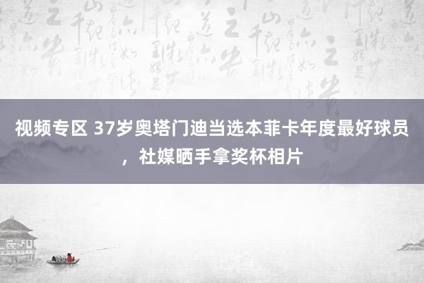 视频专区 37岁奥塔门迪当选本菲卡年度最好球员，社媒晒手拿奖杯相片