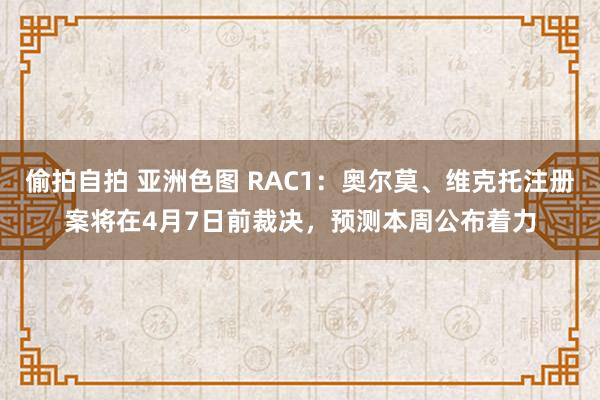 偷拍自拍 亚洲色图 RAC1：奥尔莫、维克托注册案将在4月7日前裁决，预测本周公布着力